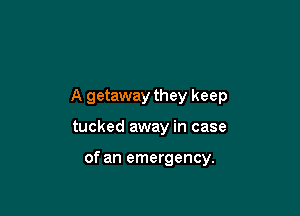 A getaway they keep

tucked away in case

of an emergency.