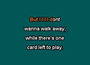 But l-l-l I dont
wanna walk away,

while there's one

card left to play.