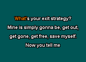 What's your exit strategy?

Mine is simply gonna be, get out,

get gone. get free, save myself.

Now you tell me