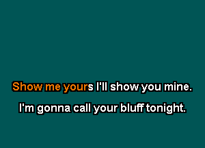 Show me yours I'll show you mine.

I'm gonna call your bluff tonight.