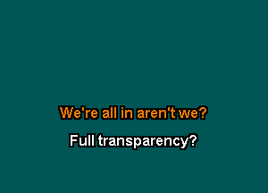 We're all in aren't we?

Full transparency?