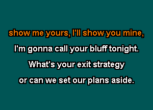 show me yours, I'll show you mine,
I'm gonna call your bluff tonight.
What's your exit strategy

or can we set our plans aside.