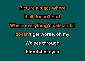 Picture a place where
it all doesn't hurt
Where everything's safe and it

doesn't get worse, oh my

We see through
bloodshot eyes
