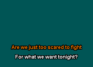 Are we just too scared to fight

For what we want tonight?