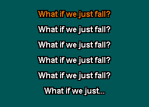 What if we just fall?
What if we just fall?
What if we just fall?

What ifwe just fall?
What if we just fall?
What if we just...