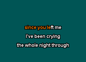 since you left me

I've been crying

the whole night through