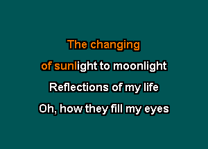 The changing
of sunlight to moonlight

Reflections of my life

Oh, how they fill my eyes