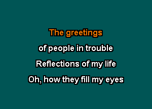 The greetings
of people in trouble

Reflections of my life

Oh, how they fill my eyes