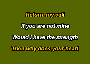 Retum my call
If you are not mine

Would I have the strength

Then why does your heart