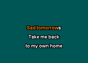 Sad tomorrows

Take me back

to my own home