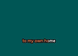 to my own home