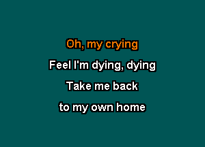 Oh, my crying

Feel I'm dying, dying

Take me back

to my own home