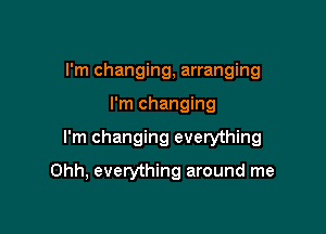 I'm changing, arranging

I'm changing

I'm changing everything

Ohh, everything around me