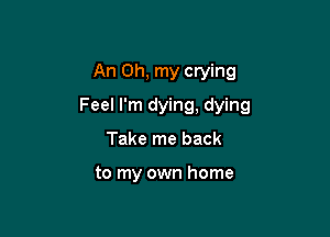 An Oh, my crying

Feel I'm dying, dying

Take me back

to my own home