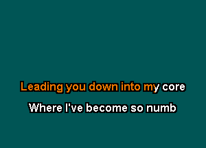 Leading you down into my core

Where I've become so numb