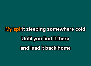 My spirit sleeping somewhere cold

Until you find it there

and lead it back home