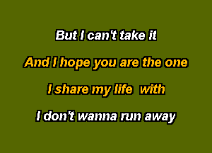 But I can '1 take it
And I hope you are the one

Ishare my life with

Idon't wanna run away