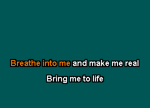 Breathe into me and make me real

Bring me to life