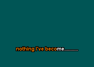 nothing I've become ...........