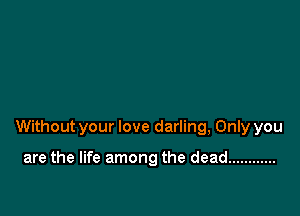 Without your love darling, Only you

are the life among the dead ............