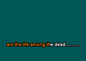 are the life among the dead ............