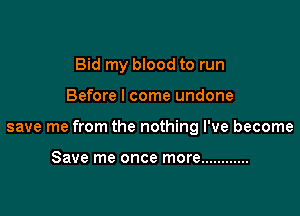 Bid my blood to run

Before I come undone

save me from the nothing I've become

Save me once more ............