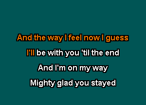 And the way I feel now I guess
I'll be with you 'til the end

And I'm on my way

Mighty glad you stayed