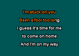 I'm stuck on you
Been a fool too long
I guess it's time for me

to come on home

And I'm on my way