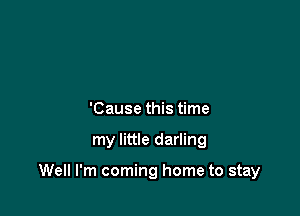 'Cause this time

my little darling

Well I'm coming home to stay