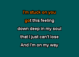 I'm stuck on you

got this feeling

down deep in my soul

that ljust can't lose

And I'm on my way