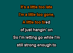 It's a little too late
I'm a little too gone,
A little too tired

ofjust hangin' on

So I'm letting 90 while I'm

still strong enough to