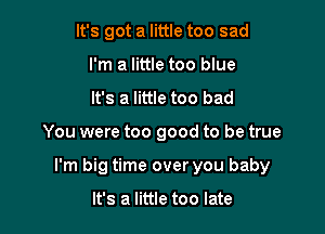 It's got a little too sad
I'm a little too blue
It's a little too bad

You were too good to be true

I'm big time over you baby

It's a little too late