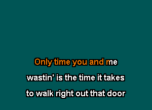Only time you and me

wastin' is the time it takes

to walk right out that door