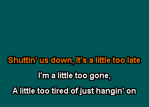 Shuttin' us down, It's a little too late

I'm a little too gone,

A little too tired ofjust hangin' on