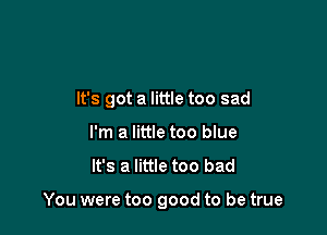 It's got a little too sad
I'm a little too blue

It's a little too bad

You were too good to be true