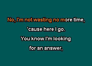 No, I'm not wasting no more time,

'cause here I go.

You know I'm looking

for an answer,