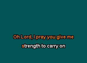 Oh Lord, I pray you give me

strength to carry on