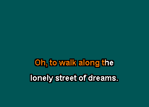 Oh, to walk along the

lonely street of dreams.
