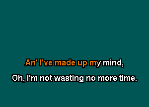 An' I've made up my mind,

Oh, I'm not wasting no more time.