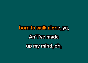 born to walk alone, ya,

An' I've made

up my mind, oh,