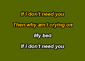 If I don't need you
Then why am I crying on
My bed

If I don't need you