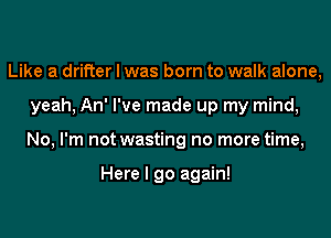 Like a drifter I was born to walk alone,
yeah, An' I've made up my mind,
No, I'm not wasting no more time,

Here I go again!