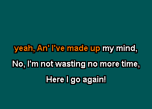 yeah, An' I've made up my mind,

No, I'm not wasting no more time,

Here I go again!