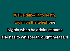 We've talked it to death,
cryin' on the telephone
Nights when he drinks at home

she has to whisper throught her tears