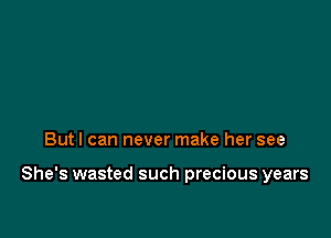 But I can never make her see

She's wasted such precious years