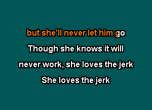 but she'll never let him go
Though she knows it will

never work, she loves thejerk

She loves thejerk