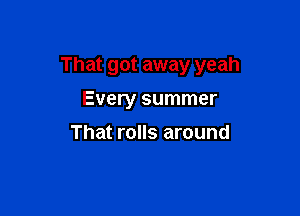 That got away yeah

Every summer
That rolls around