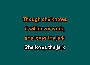 Though she knows
it will never work,

she loves thejerk

She loves thejerk
