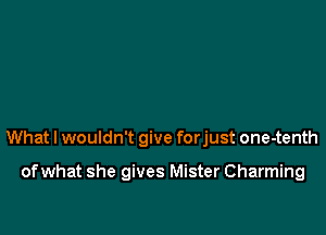 What I wouldn't give forjust one-tenth

of what she gives Mister Charming