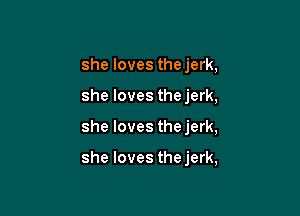 she loves thejerk,
she loves thejerk,

she loves the jerk,

she loves thejerk,